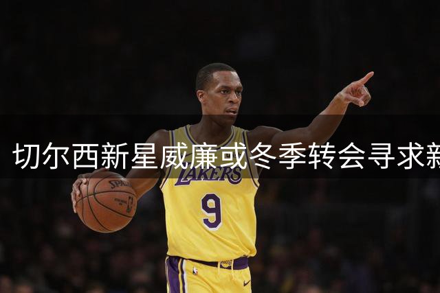 切尔西新星威廉或冬季转会寻求新机遇